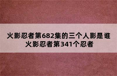 火影忍者第682集的三个人影是谁 火影忍者第341个忍者